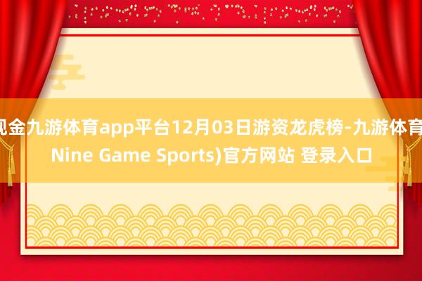 现金九游体育app平台12月03日游资龙虎榜-九游体育(Nine Game Sports)官方网站 登录入口