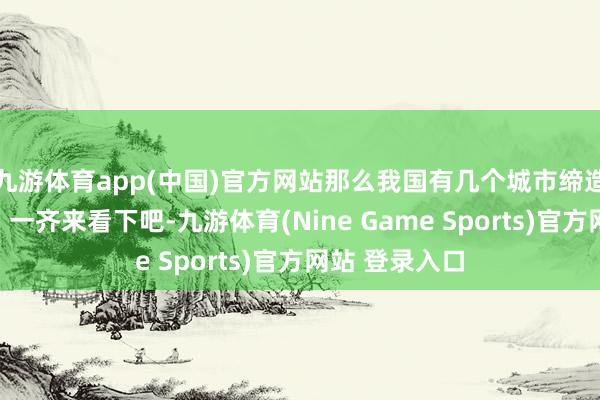 九游体育app(中国)官方网站那么我国有几个城市缔造了领事馆呢？一齐来看下吧-九游体育(Nine Game Sports)官方网站 登录入口