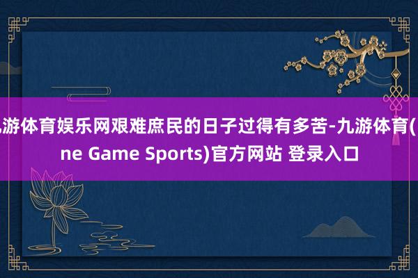 九游体育娱乐网艰难庶民的日子过得有多苦-九游体育(Nine Game Sports)官方网站 登录入口