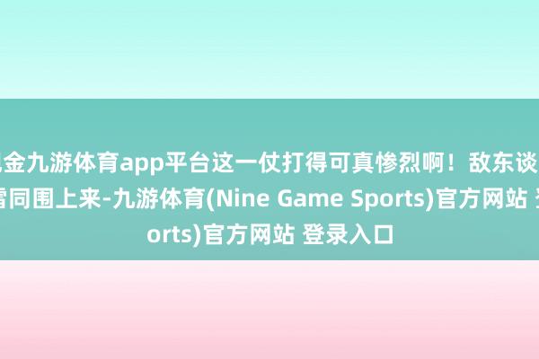 现金九游体育app平台这一仗打得可真惨烈啊!敌东谈主像潮流雷同围上来-九游体育(Nine Game Sports)官方网站 登录入口
