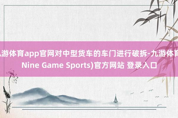 九游体育app官网对中型货车的车门进行破拆-九游体育(Nine Game Sports)官方网站 登录入口