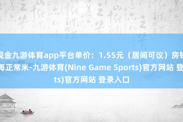 现金九游体育app平台单价：1.55元（居间可议）房钱：3元每正常米-九游体育(Nine Game Sports)官方网站 登录入口