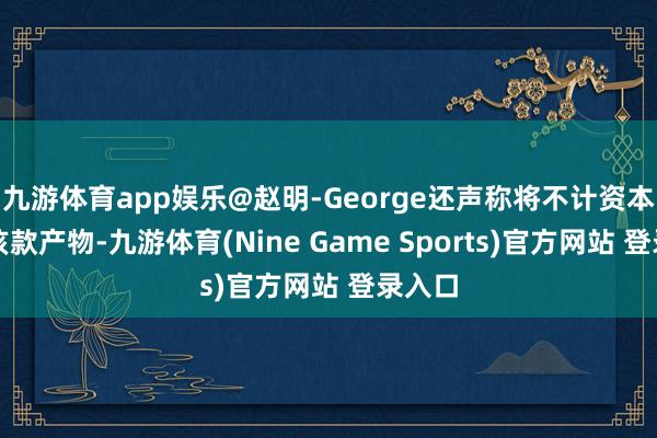 九游体育app娱乐@赵明-George还声称将不计资本打造该款产物-九游体育(Nine Game Sports)官方网站 登录入口