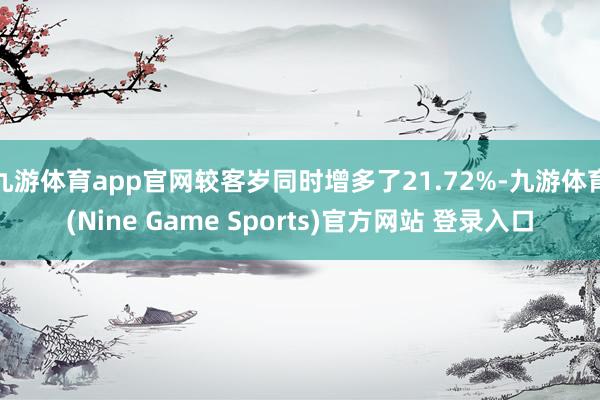 九游体育app官网较客岁同时增多了21.72%-九游体育(Nine Game Sports)官方网站 登录入口