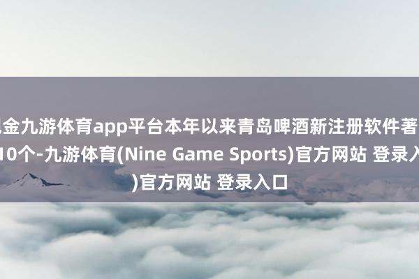 现金九游体育app平台本年以来青岛啤酒新注册软件著述权10个-九游体育(Nine Game Sports)官方网站 登录入口
