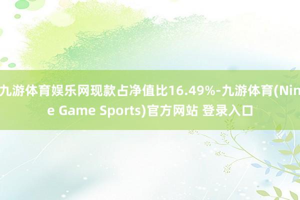 九游体育娱乐网现款占净值比16.49%-九游体育(Nine Game Sports)官方网站 登录入口