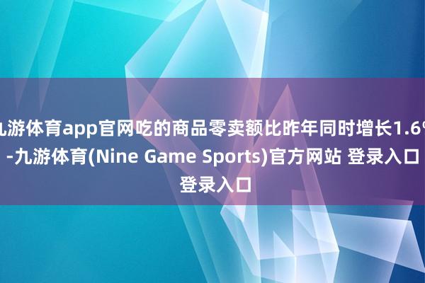 九游体育app官网吃的商品零卖额比昨年同时增长1.6%-九游体育(Nine Game Sports)官方网站 登录入口