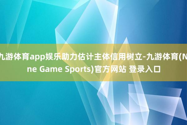 九游体育app娱乐助力估计主体信用树立-九游体育(Nine Game Sports)官方网站 登录入口