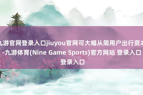 九游官网登录入口jiuyou官网可大幅从简用户出行资本-九游体育(Nine Game Sports)官方网站 登录入口