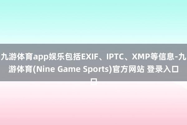 九游体育app娱乐包括EXIF、IPTC、XMP等信息-九游体育(Nine Game Sports)官方网站 登录入口