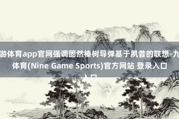 九游体育app官网强调固然榛树导弹基于夙昔的联想-九游体育(Nine Game Sports)官方网站 登录入口
