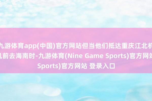 九游体育app(中国)官方网站但当他们抵达重庆江北机场准备登机前去海南时-九游体育(Nine Game Sports)官方网站 登录入口