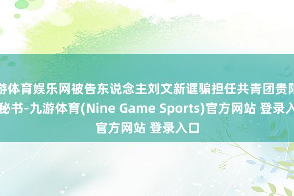 九游体育娱乐网被告东说念主刘文新诓骗担任共青团贵阳市委秘书-九游体育(Nine Game Sports)官方网站 登录入口