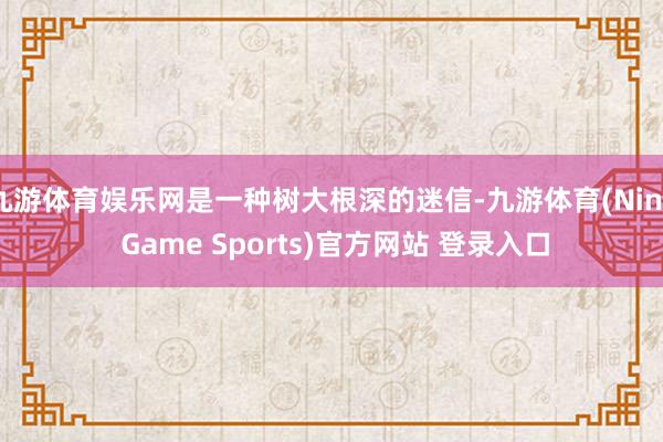 九游体育娱乐网是一种树大根深的迷信-九游体育(Nine Game Sports)官方网站 登录入口