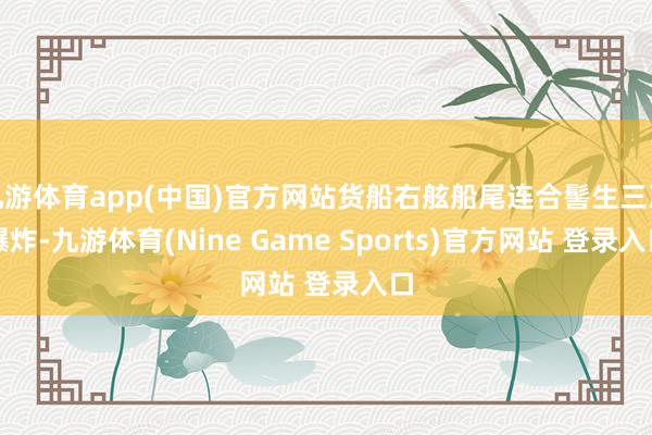 九游体育app(中国)官方网站货船右舷船尾连合髻生三次爆炸-九游体育(Nine Game Sports)官方网站 登录入口