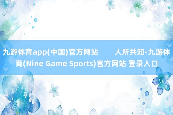 九游体育app(中国)官方网站        人所共知-九游体育(Nine Game Sports)官方网站 登录入口