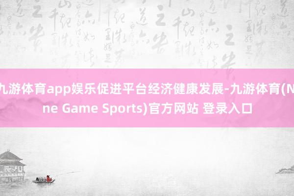 九游体育app娱乐促进平台经济健康发展-九游体育(Nine Game Sports)官方网站 登录入口