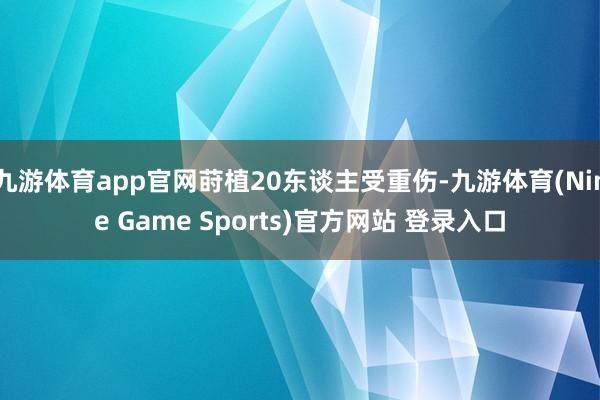 九游体育app官网莳植20东谈主受重伤-九游体育(Nine Game Sports)官方网站 登录入口