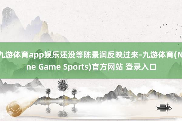 九游体育app娱乐还没等陈景润反映过来-九游体育(Nine Game Sports)官方网站 登录入口