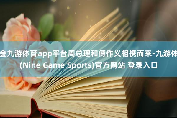 现金九游体育app平台周总理和傅作义相携而来-九游体育(Nine Game Sports)官方网站 登录入口