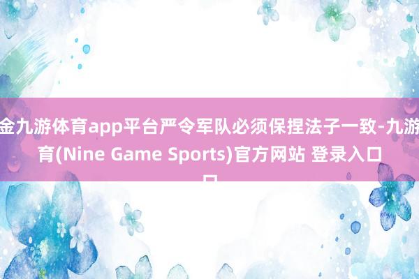 现金九游体育app平台严令军队必须保捏法子一致-九游体育(Nine Game Sports)官方网站 登录入口