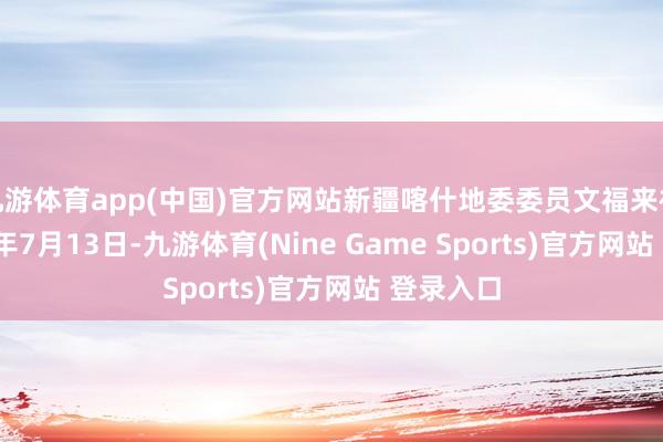 九游体育app(中国)官方网站新疆喀什地委委员文福来被查2024年7月13日-九游体育(Nine Game Sports)官方网站 登录入口