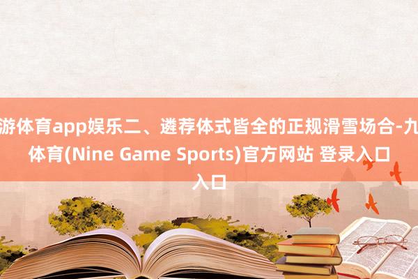 九游体育app娱乐二、遴荐体式皆全的正规滑雪场合-九游体育(Nine Game Sports)官方网站 登录入口