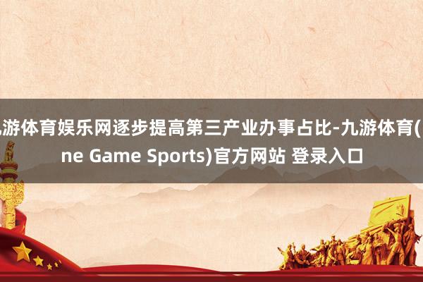 九游体育娱乐网逐步提高第三产业办事占比-九游体育(Nine Game Sports)官方网站 登录入口