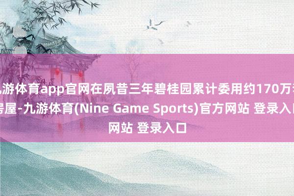 九游体育app官网在夙昔三年碧桂园累计委用约170万套房屋-九游体育(Nine Game Sports)官方网站 登录入口