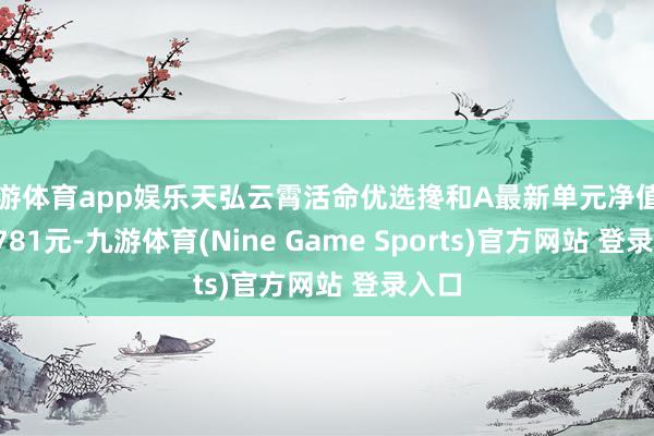 九游体育app娱乐天弘云霄活命优选搀和A最新单元净值为1.0781元-九游体育(Nine Game Sports)官方网站 登录入口