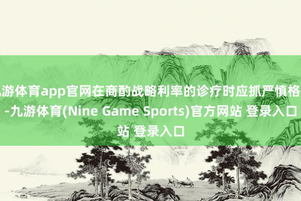 九游体育app官网在商酌战略利率的诊疗时应抓严慎格调-九游体育(Nine Game Sports)官方网站 登录入口