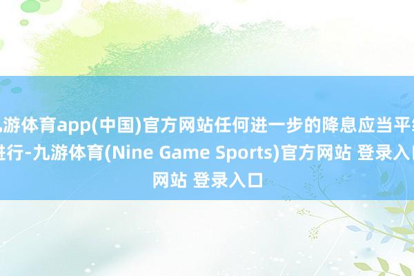 九游体育app(中国)官方网站任何进一步的降息应当平缓进行-九游体育(Nine Game Sports)官方网站 登录入口
