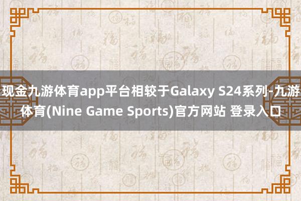 现金九游体育app平台相较于Galaxy S24系列-九游体育(Nine Game Sports)官方网站 登录入口