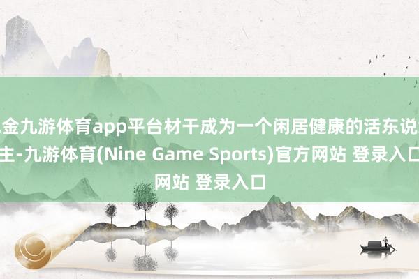 现金九游体育app平台材干成为一个闲居健康的活东说念主-九游体育(Nine Game Sports)官方网站 登录入口
