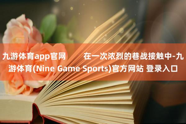 九游体育app官网        在一次浓烈的巷战接触中-九游体育(Nine Game Sports)官方网站 登录入口