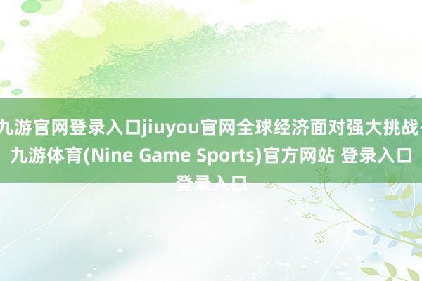 九游官网登录入口jiuyou官网全球经济面对强大挑战-九游体育(Nine Game Sports)官方网站 登录入口