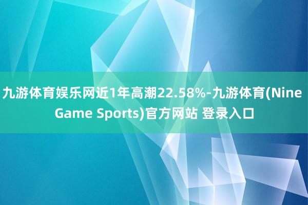 九游体育娱乐网近1年高潮22.58%-九游体育(Nine Game Sports)官方网站 登录入口