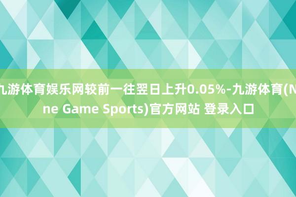 九游体育娱乐网较前一往翌日上升0.05%-九游体育(Nine Game Sports)官方网站 登录入口