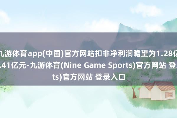 九游体育app(中国)官方网站扣非净利润瞻望为1.28亿元至1.41亿元-九游体育(Nine Game Sports)官方网站 登录入口
