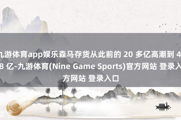 九游体育app娱乐森马存货从此前的 20 多亿高潮到 41.68 亿-九游体育(Nine Game Sports)官方网站 登录入口