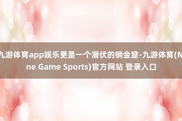 九游体育app娱乐更是一个潜伏的销金窟-九游体育(Nine Game Sports)官方网站 登录入口