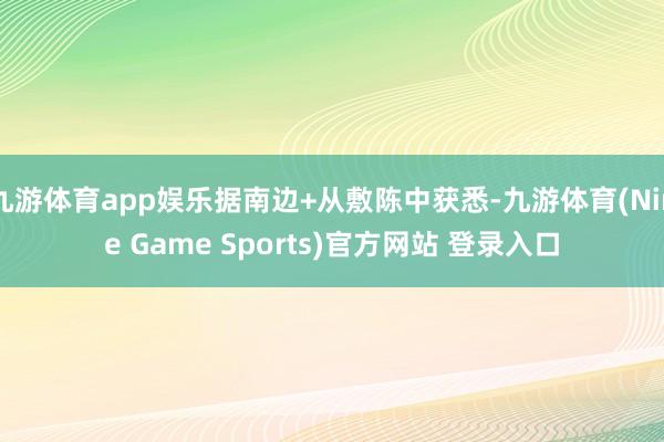 九游体育app娱乐据南边+从敷陈中获悉-九游体育(Nine Game Sports)官方网站 登录入口