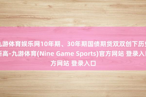 九游体育娱乐网10年期、30年期国债期货双双创下历史新高-九游体育(Nine Game Sports)官方网站 登录入口