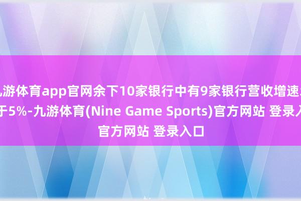 九游体育app官网余下10家银行中有9家银行营收增速均低于5%-九游体育(Nine Game Sports)官方网站 登录入口