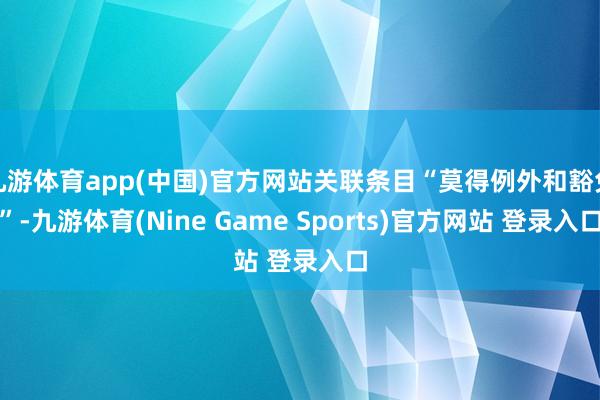 九游体育app(中国)官方网站关联条目“莫得例外和豁免”-九游体育(Nine Game Sports)官方网站 登录入口