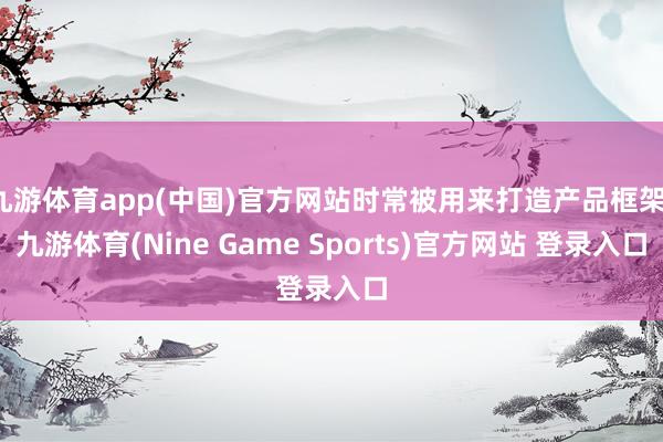九游体育app(中国)官方网站时常被用来打造产品框架-九游体育(Nine Game Sports)官方网站 登录入口
