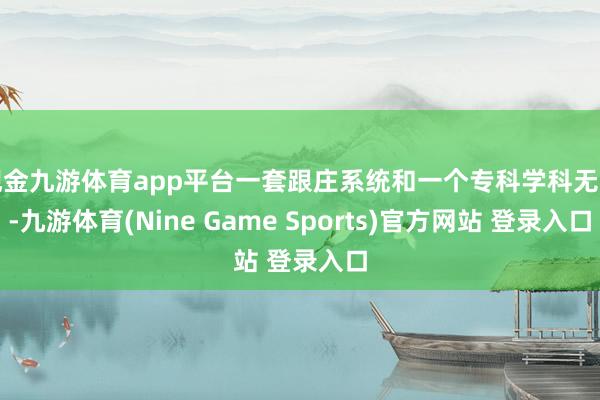 现金九游体育app平台一套跟庄系统和一个专科学科无异-九游体育(Nine Game Sports)官方网站 登录入口