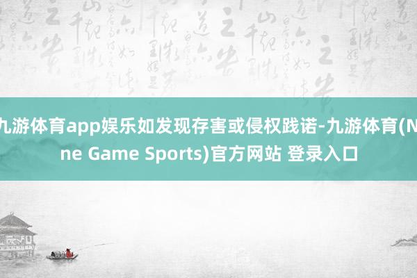 九游体育app娱乐如发现存害或侵权践诺-九游体育(Nine Game Sports)官方网站 登录入口