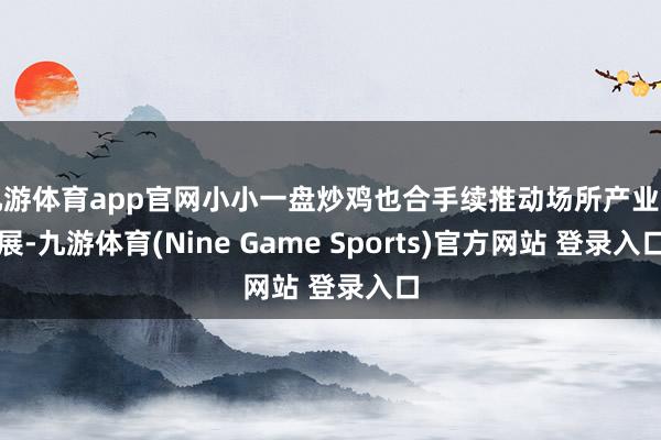 九游体育app官网小小一盘炒鸡也合手续推动场所产业发展-九游体育(Nine Game Sports)官方网站 登录入口