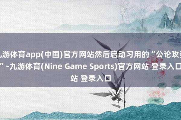 九游体育app(中国)官方网站然后启动习用的“公论攻势”-九游体育(Nine Game Sports)官方网站 登录入口